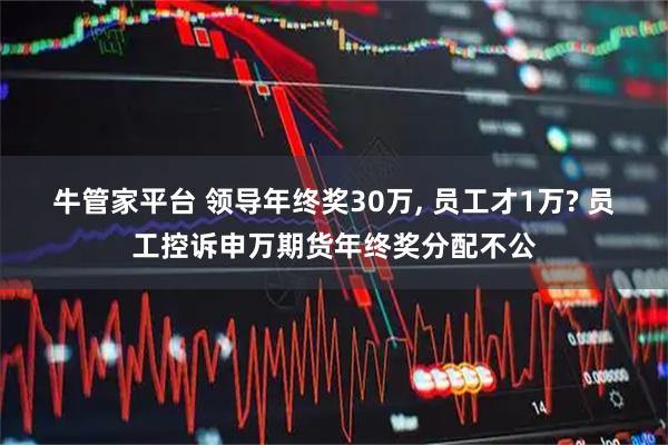 牛管家平台 领导年终奖30万, 员工才1万? 员工控诉申万期货年终奖分配不公