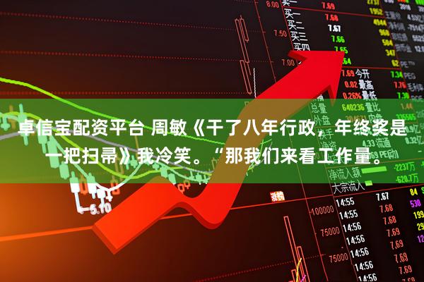 卓信宝配资平台 周敏《干了八年行政，年终奖是一把扫帚》我冷笑。“那我们来看工作量。