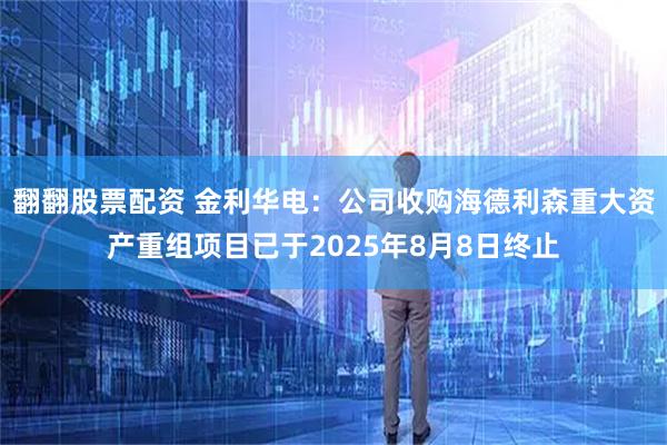 翻翻股票配资 金利华电：公司收购海德利森重大资产重组项目已于2025年8月8日终止