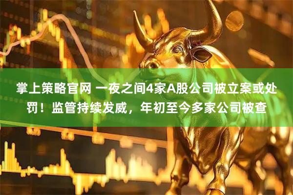 掌上策略官网 一夜之间4家A股公司被立案或处罚！监管持续发威，年初至今多家公司被查