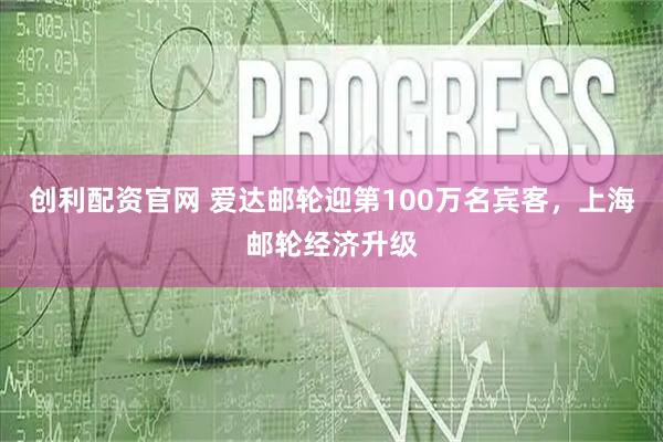 创利配资官网 爱达邮轮迎第100万名宾客，上海邮轮经济升级