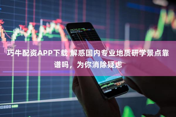巧牛配资APP下载 解惑国内专业地质研学景点靠谱吗，为你消除疑虑
