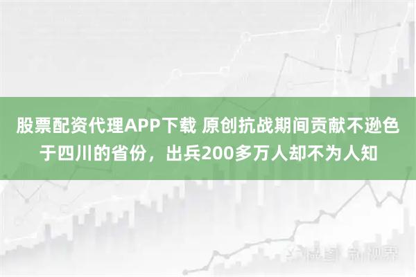 股票配资代理APP下载 原创抗战期间贡献不逊色于四川的省份,出兵200多万人却不为人知