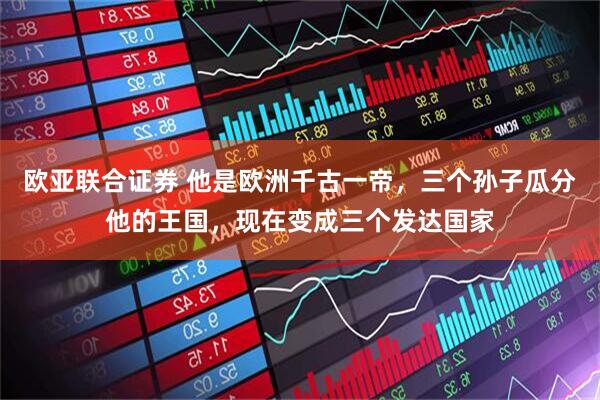欧亚联合证券 他是欧洲千古一帝，三个孙子瓜分他的王国，现在变成三个发达国家