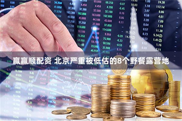 赢赢顺配资 北京严重被低估的8个野餐露营地