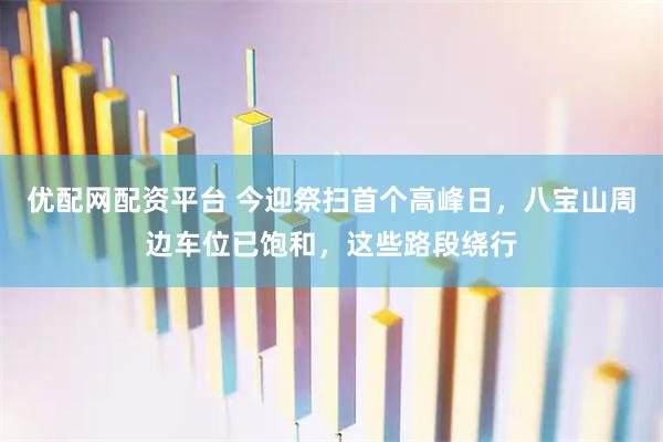 优配网配资平台 今迎祭扫首个高峰日，八宝山周边车位已饱和，这些路段绕行