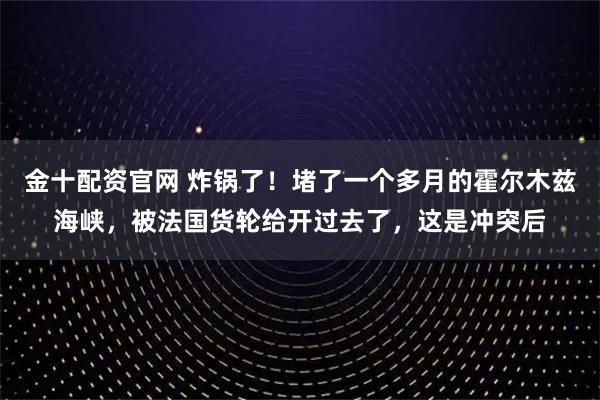 金十配资官网 炸锅了!堵了一个多月的霍尔木兹海峡,被法国货轮给开过去了,这是冲突后