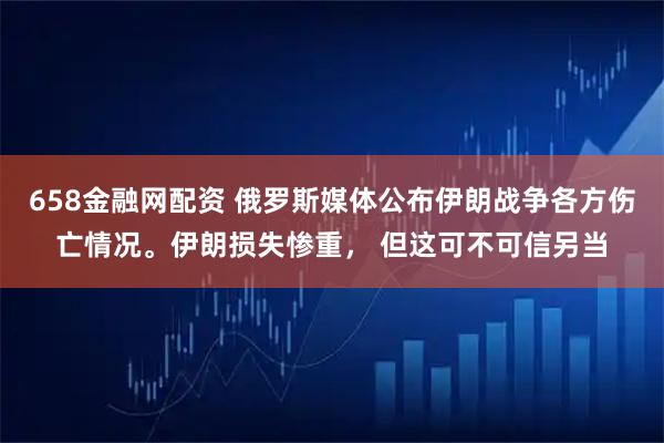 658金融网配资 俄罗斯媒体公布伊朗战争各方伤亡情况。伊朗损失惨重， 但这可不可信另当