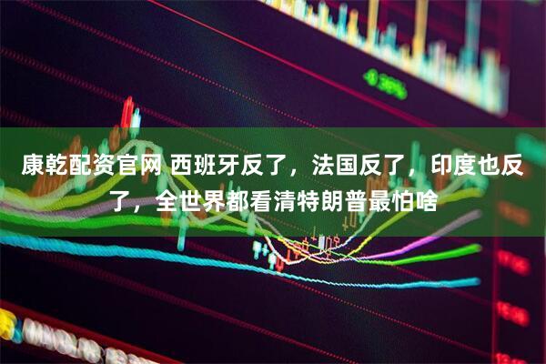 康乾配资官网 西班牙反了，法国反了，印度也反了，全世界都看清特朗普最怕啥