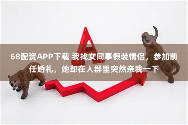 68配资APP下载 我找女同事假装情侣，参加前任婚礼，她却在人群里突然亲我一下