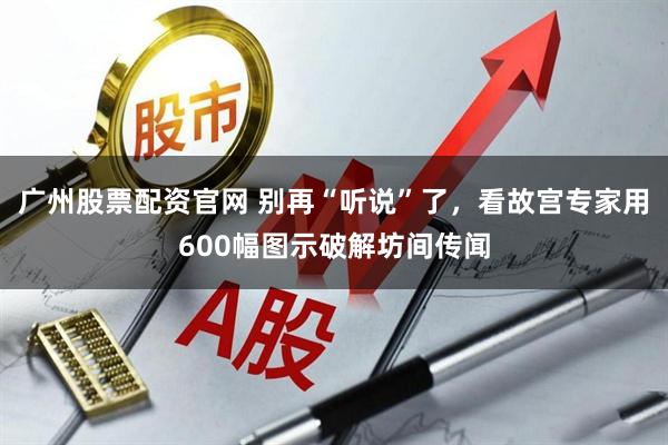 广州股票配资官网 别再“听说”了,看故宫专家用600幅图示破解坊间传闻