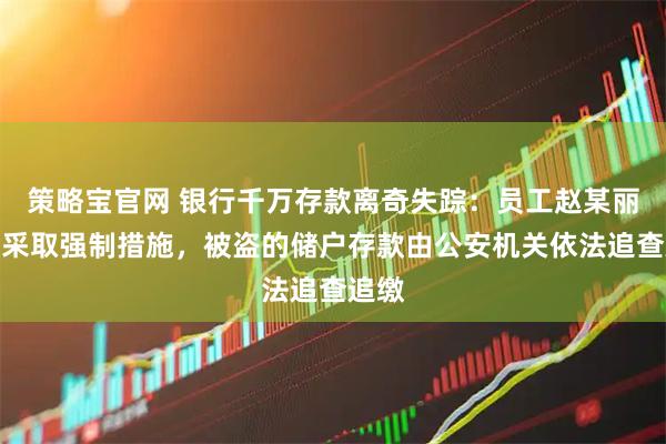 策略宝官网 银行千万存款离奇失踪:员工赵某丽已被采取强制措施,被盗的储户存款由公安机关依法追查追缴