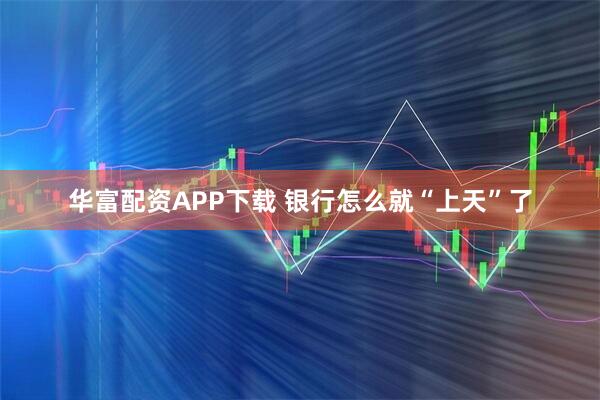 华富配资APP下载 银行怎么就“上天”了